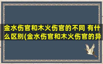 金水伤官和木火伤官的不同 有什么区别(金水伤官和木火伤官的异同点及解析)